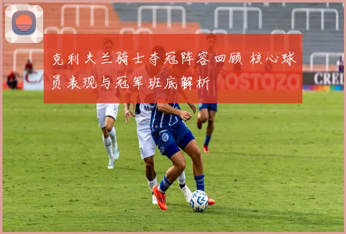 克利夫兰骑士夺冠阵容回顾 核心球员表现与冠军班底解析