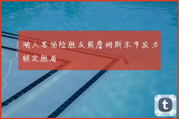 湖人客场险胜灰熊詹姆斯末节发力锁定胜局