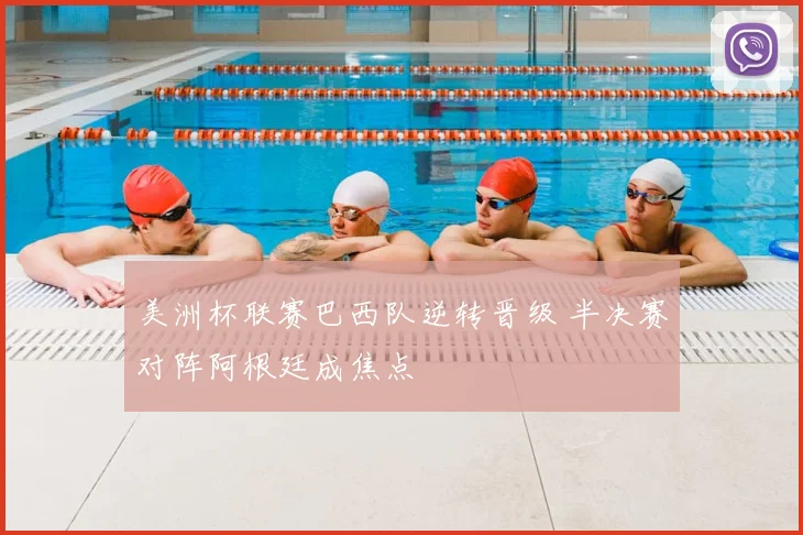 美洲杯联赛巴西队逆转晋级 半决赛对阵阿根廷成焦点