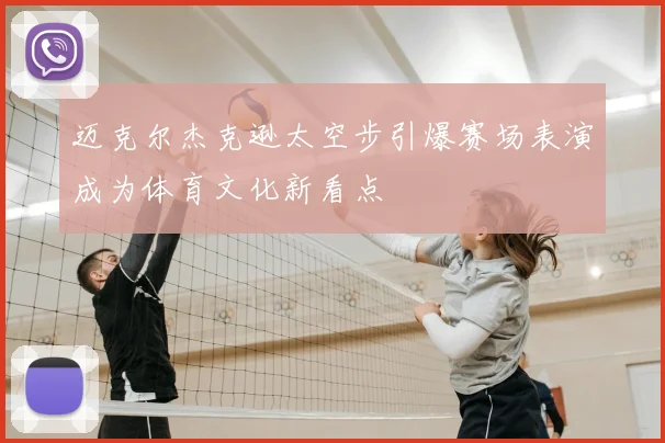 迈克尔杰克逊太空步引爆赛场表演成为体育文化新看点