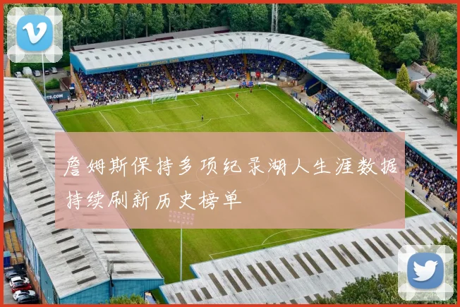 詹姆斯保持多项纪录湖人生涯数据持续刷新历史榜单