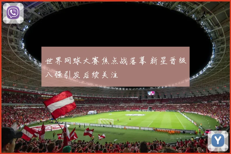 世界网球大赛焦点战落幕 新星晋级八强引发后续关注