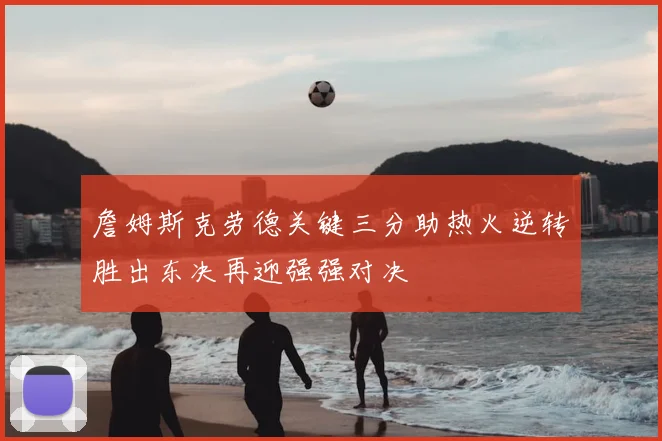 詹姆斯克劳德关键三分助热火逆转胜出东决再迎强强对决