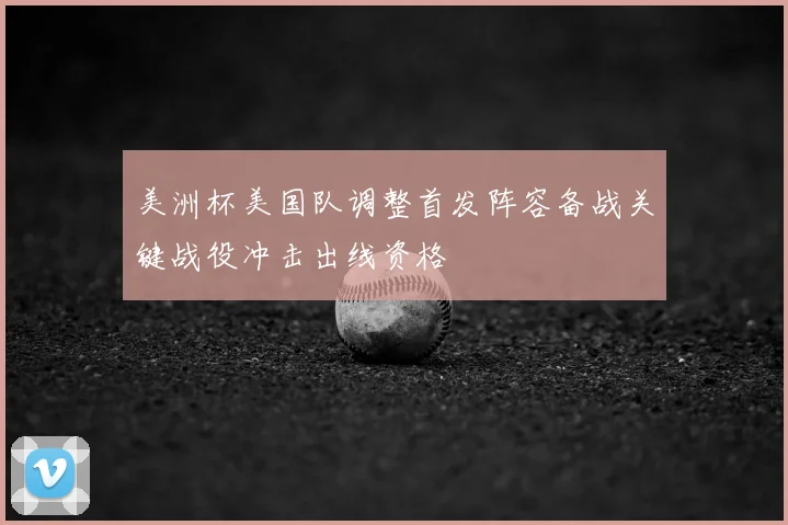 美洲杯美国队调整首发阵容备战关键战役冲击出线资格