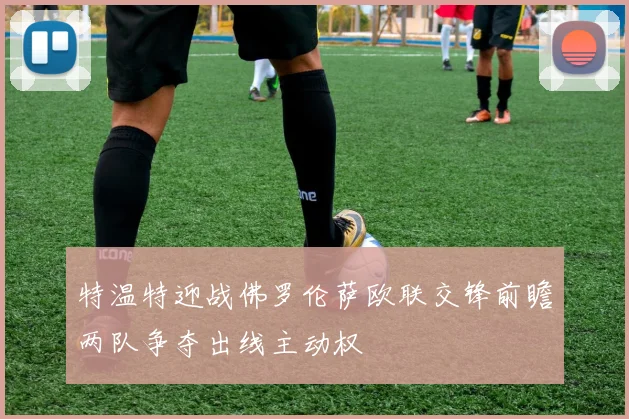 特温特迎战佛罗伦萨欧联交锋前瞻两队争夺出线主动权