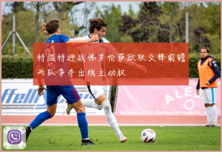 特温特迎战佛罗伦萨欧联交锋前瞻两队争夺出线主动权