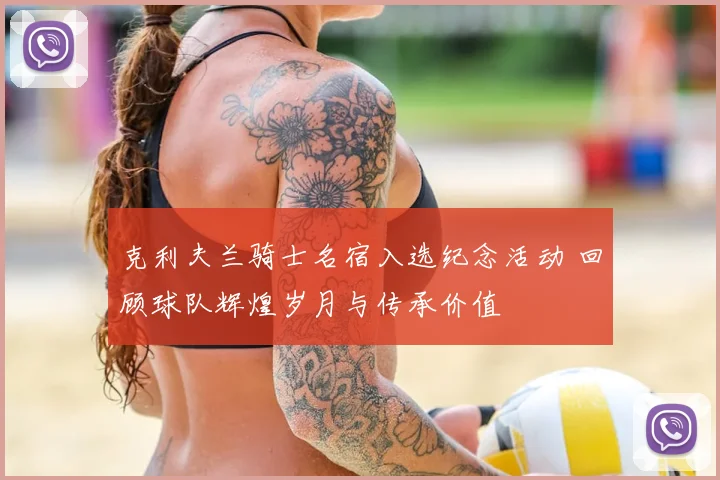 克利夫兰骑士名宿入选纪念活动 回顾球队辉煌岁月与传承价值