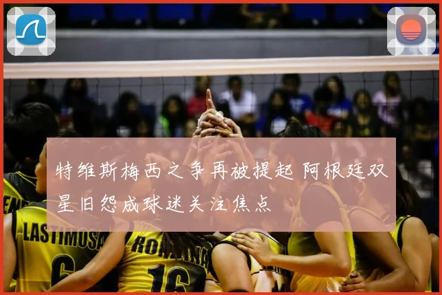 特维斯梅西之争再被提起 阿根廷双星旧怨成球迷关注焦点