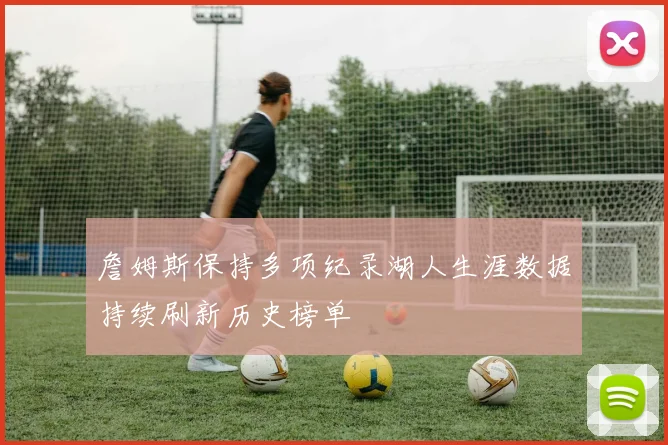 詹姆斯保持多项纪录湖人生涯数据持续刷新历史榜单