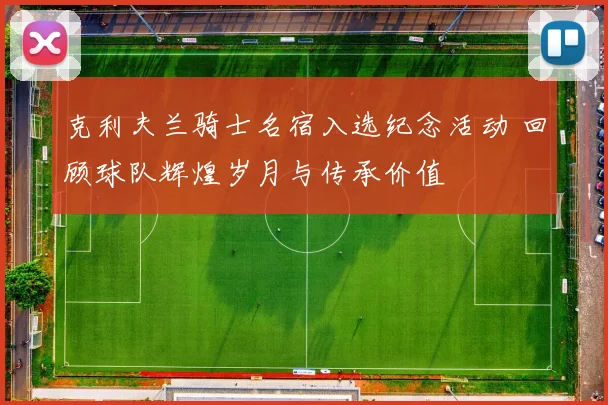 克利夫兰骑士名宿入选纪念活动 回顾球队辉煌岁月与传承价值