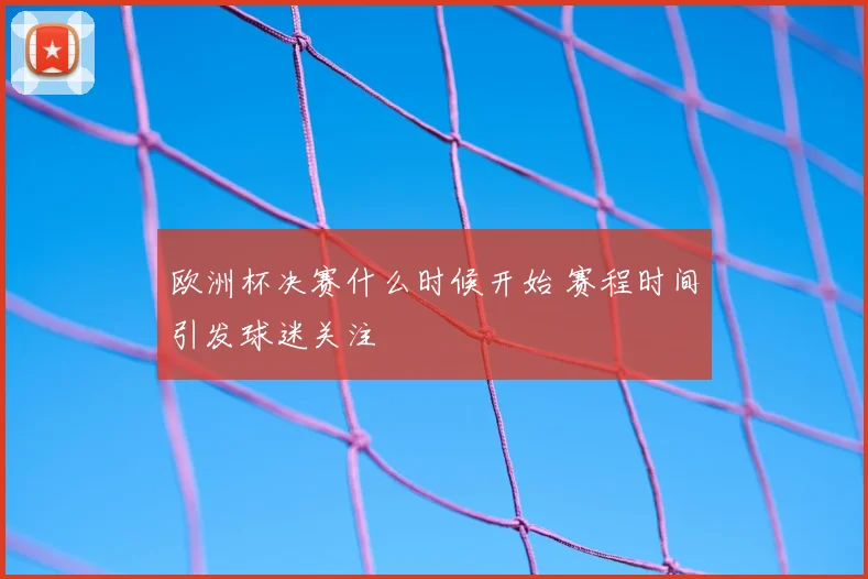 欧洲杯决赛什么时候开始 赛程时间引发球迷关注