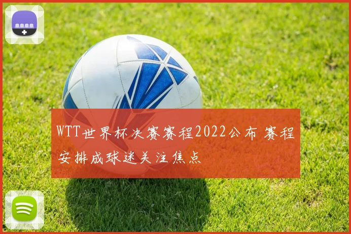 WTT世界杯决赛赛程2022公布 赛程安排成球迷关注焦点