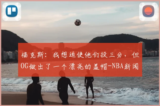 福克斯：我想迫使他们投三分，但OG做出了一个漂亮的盖帽-NBA新闻