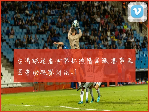 台湾球迷看世界杯热情高涨 赛事氛围带动观赛讨论_1
