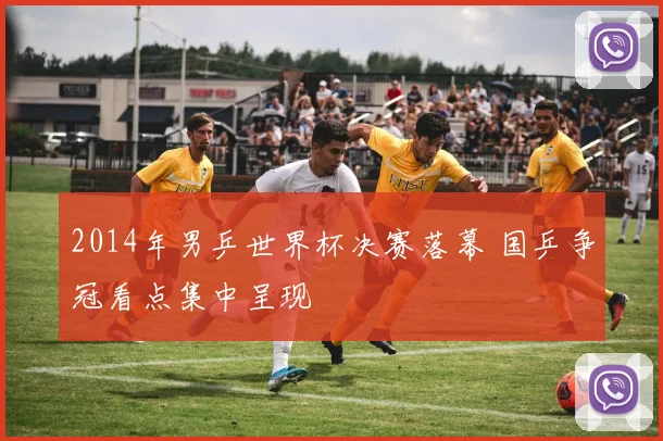 2014年男乒世界杯决赛落幕 国乒争冠看点集中呈现