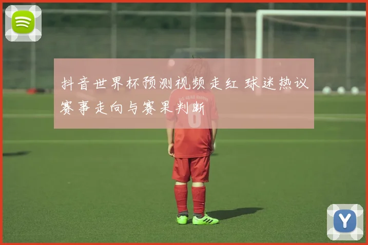 抖音世界杯预测视频走红 球迷热议赛事走向与赛果判断