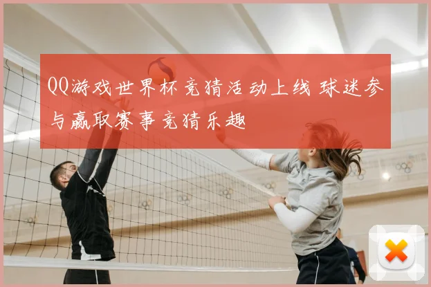 QQ游戏世界杯竞猜活动上线 球迷参与赢取赛事竞猜乐趣