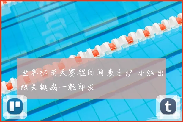 世界杯明天赛程时间表出炉 小组出线关键战一触即发