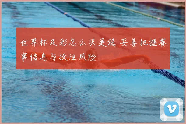 世界杯足彩怎么买更稳 妥善把握赛事信息与投注风险