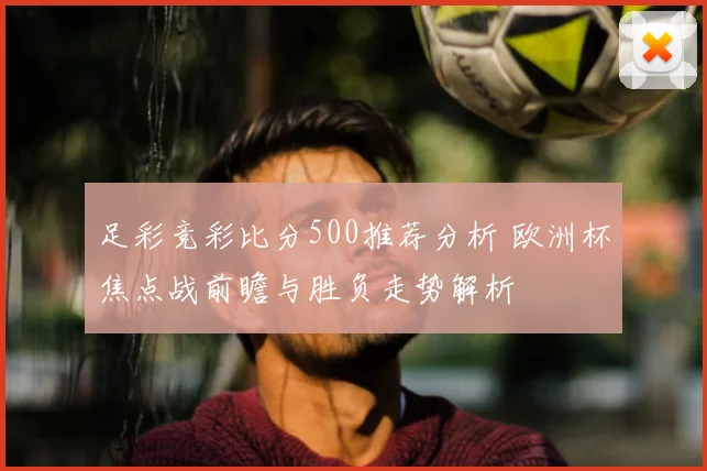 足彩竞彩比分500推荐分析 欧洲杯焦点战前瞻与胜负走势解析