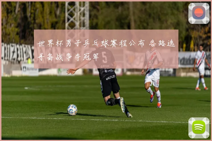 世界杯男子乒乓球赛程公布 各路选手备战争夺冠军