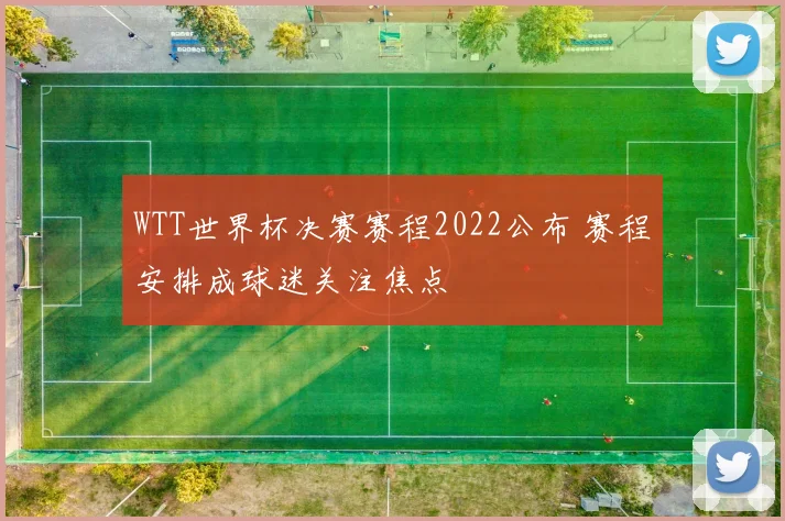 WTT世界杯决赛赛程2022公布 赛程安排成球迷关注焦点