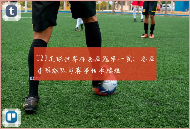 U23足球世界杯历届冠军一览：各届夺冠球队与赛事传承梳理