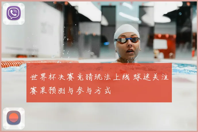 世界杯决赛竞猜玩法上线 球迷关注赛果预测与参与方式